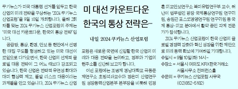 트럼프냐, 해리스냐. 일단 푸틴은 해리스를 지지했습니다.
미국 대선 결과를 앞두고 한국도 새판짜기에 한창입니다. 카운트다운에 돌입한 미국, 남는 장사를 위해 고심에 빠진 한국.
전문가들의 날카로운 예측과 대책이 궁금하시다면 9월10일 2시 여의도 KRX 컨퍼런스홀입니다!
#2024쿠키뉴스산업포럼