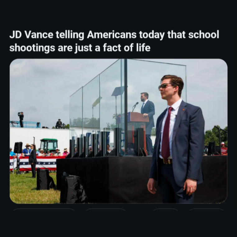 JD Vance standing behind bullet proof glass and protected night and day by some of the best trained armed guards in the world telling American parents that their children being shot and killed is a fact of life they will have to live with.