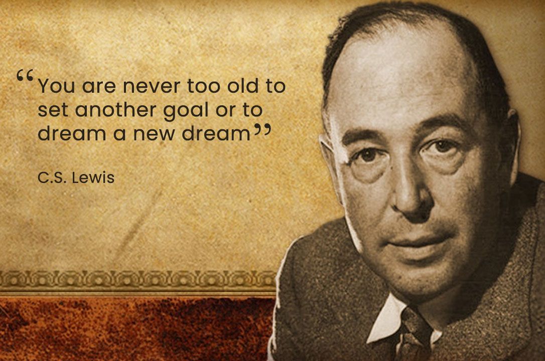 "You are never too old to set another goal or to dream a new dream." – C.S. Lewis
