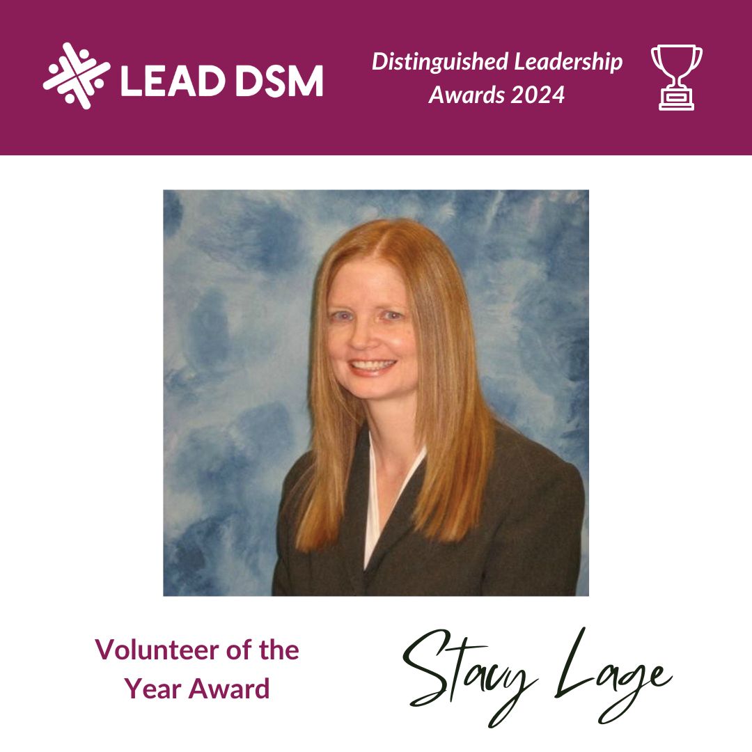 And the Volunteer of the Year Award goes to... Stacy Lage! Stacy is a commercial claims manager at Nationwide Agribusiness Insurance Company, a graduate of Lead DSM’s GDMLI Class of 2012 and Community Connect Class of 2015, &amp; a former Lead DSM Board chair. Congratulations, Stacy!