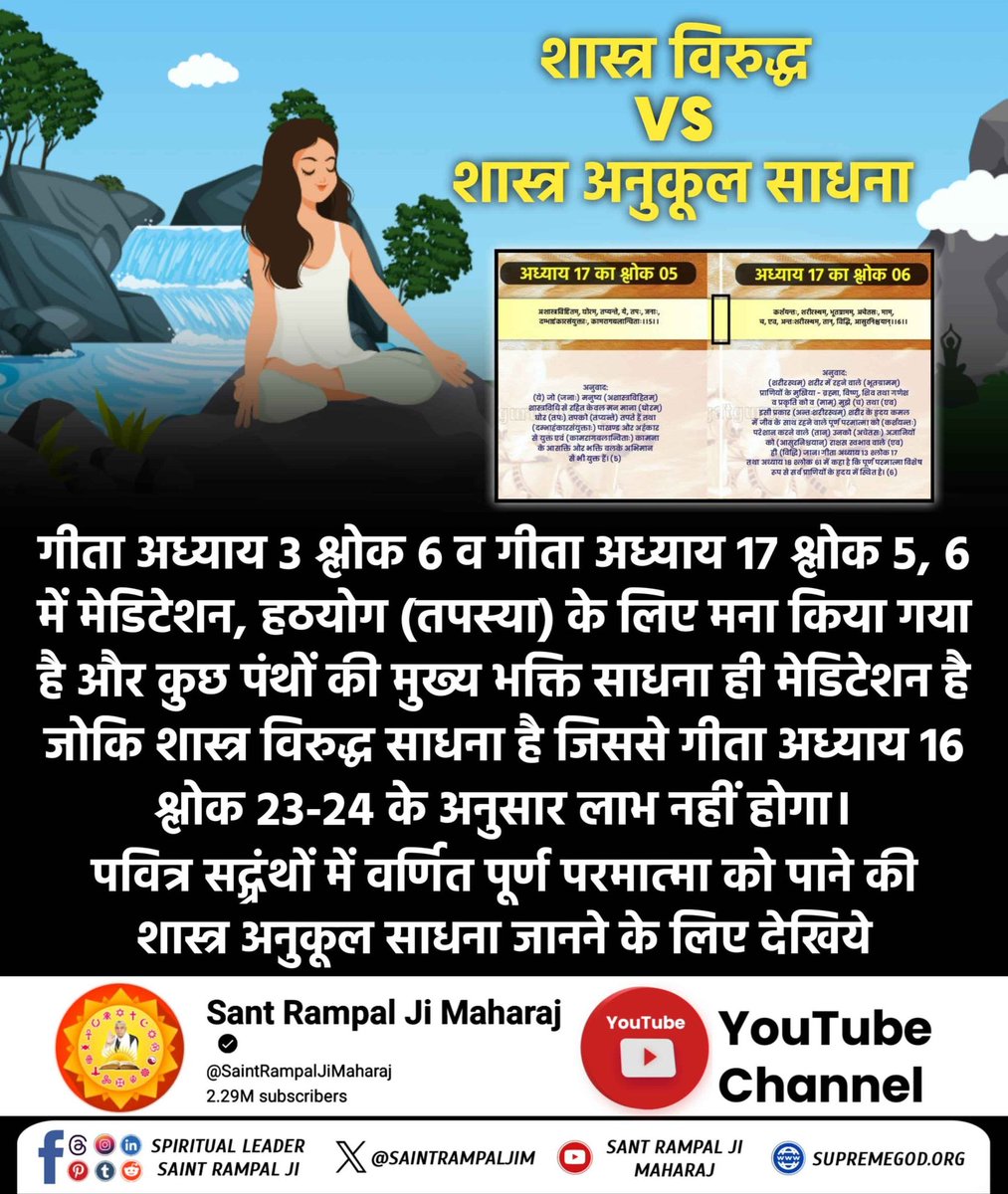 #शास्त्रविरुद्ध_शास्त्रानुकूल
गीता अध्याय 3 श्लोक 6 व गीता अध्याय 17 श्लोक 5, 6 में मेडिटेशन, हठयोग (तपस्या) के लिए मना किया गया है और कुछ पंथों की मुख्य भक्ति साधना ही मेडिटेशन है जोकि शास्त्र विरुद्ध साधना है जिससे गीता अध्याय 16 श्लोक 23-24 के अनुसार लाभ नहीं होगा।