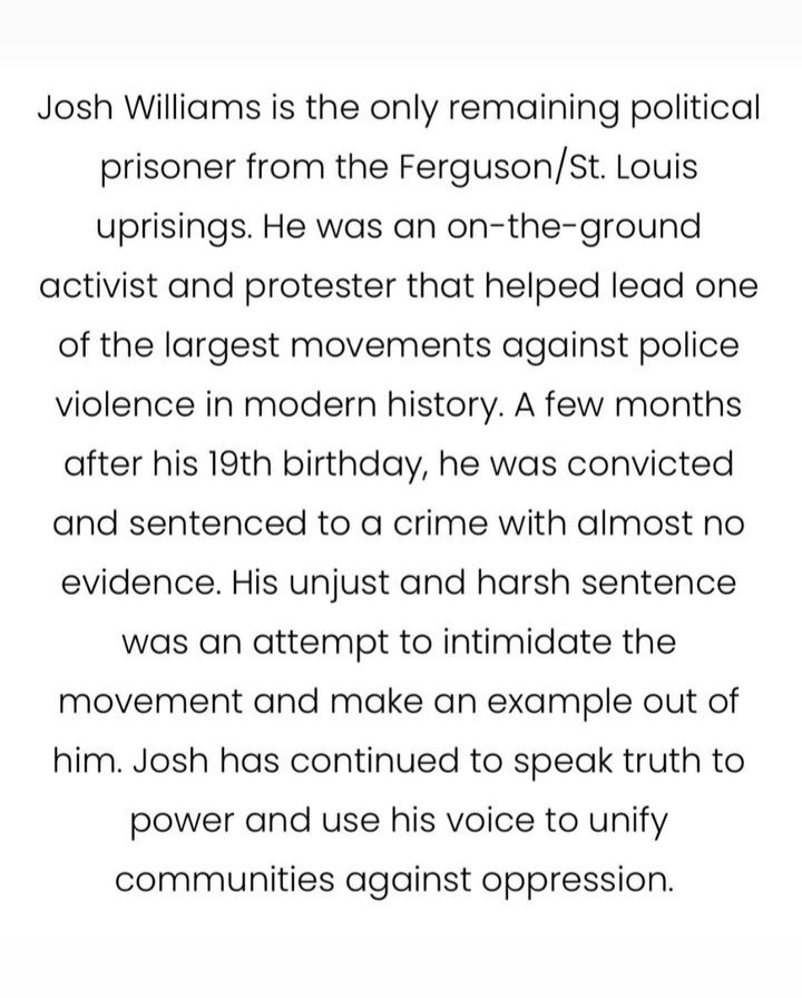 PHONE &amp; EMAIL ZAP for Josh Williams

Josh Williams is the only remaining political prisoner from the Ferguson/St. Louis uprisings. Josh has continued to speak truth to power and use his voice to unify communities against oppression.