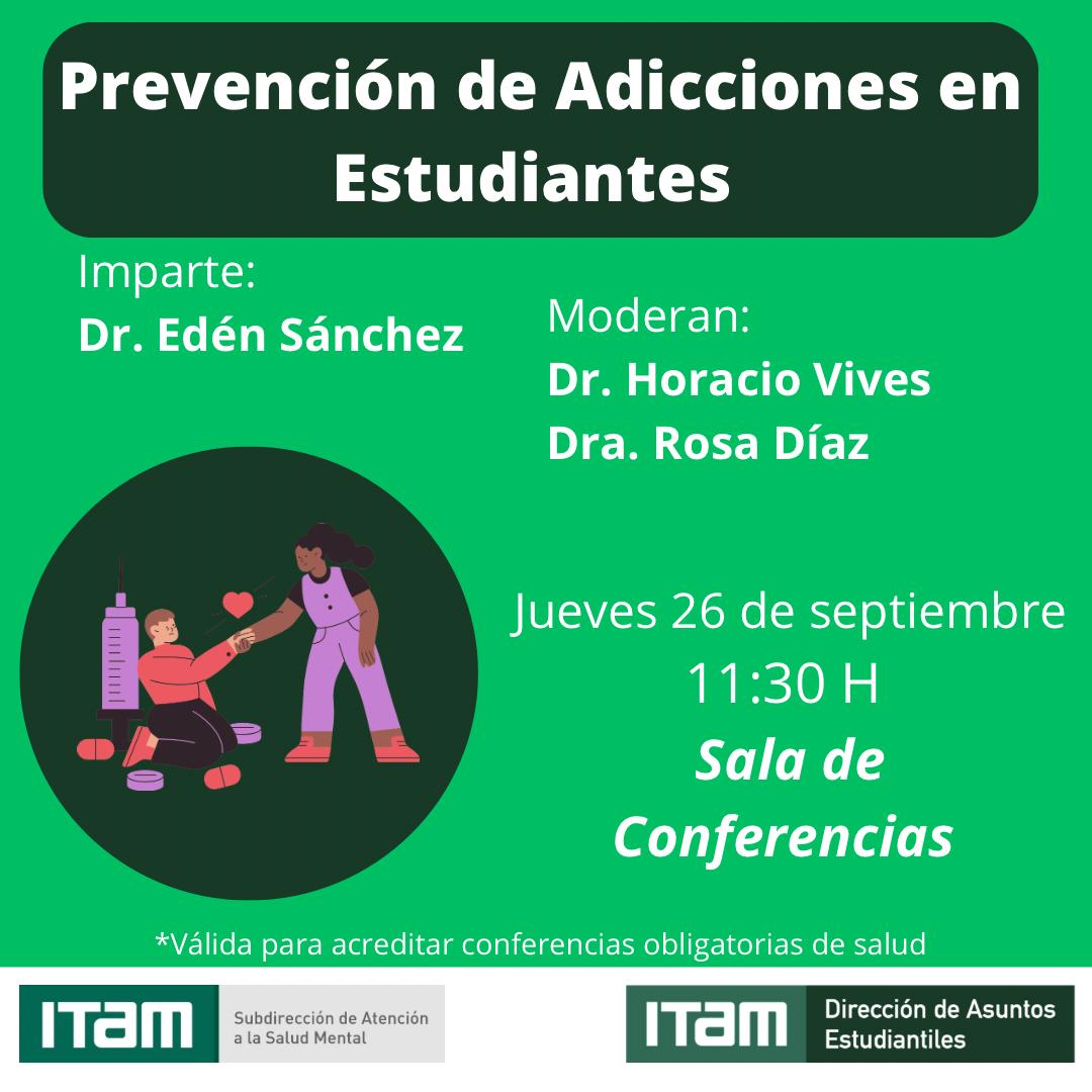 📢Acredita asistencia a conferencias de salud
<a href="/DAE_ITAM/">Asuntos Estudiantiles ITAM</a> <a href="/ITAM_mx/">ITAM</a> 
Prevención de adicciones
Imparte <a href="/edensanchez_md/">Edén Sánchez</a>
Rosa Díaz <a href="/INPRFM/">PSIQUIATRÍA INPRFM</a>
🗓️Jueves 26/Sep
⏰11:30am
📍Sala de Conferencias
<a href="/CPoliticaITAM/">CienciaPolítica ITAM</a> <a href="/elsupuesto/">El Supuesto</a> <a href="/RRII_ITAM/">Relaciones Internacionales ITAM</a> <a href="/fmcpol/">Facultad Menor Ciencia Política</a> @Derecho_Itam <a href="/EconomiaITAM_/">Economía ITAM</a> <a href="/ExITAM/">ExITAM</a> <a href="/ExITAM/">ExITAM</a>