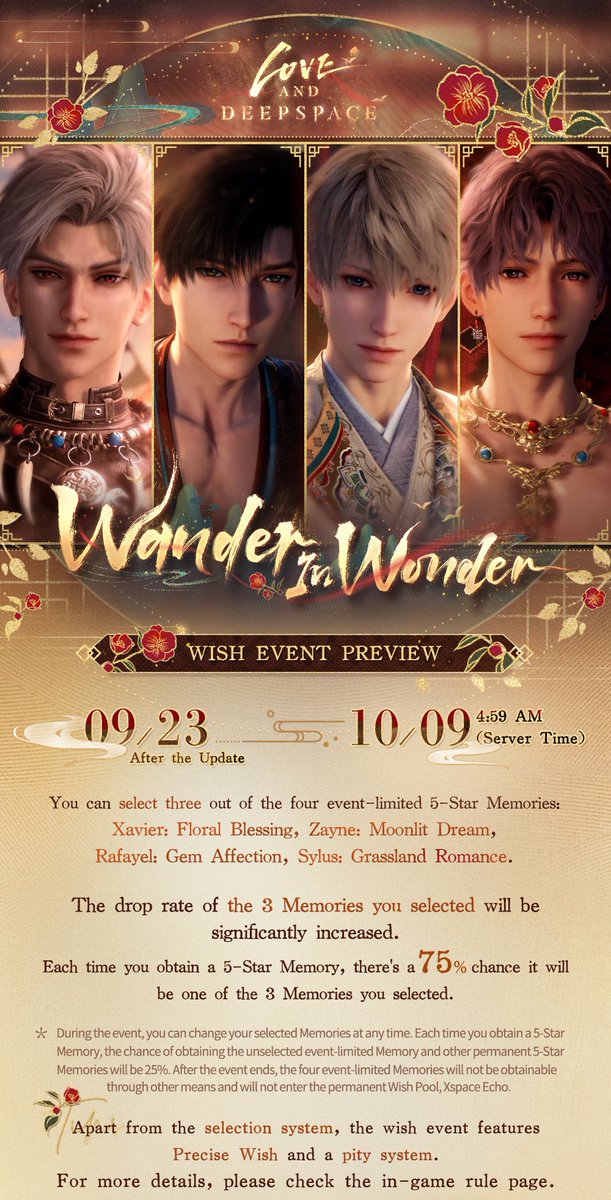 Love_Deepspace's tweet photo. Love and Deepspace | Wander In Wonder
The Limited 5-Star Wish Pool [Wander In Wonder] will be available soon.

🏞Event Duration
Update on Sept. 23 – 4:59 AM on Oct. 9 (server time)

🏞Event Description
1. During the event, you can select three out of the four event-limited 5-Star Memories: [Xavier: Floral Blessing], [Zayne: Moonlit Dream], [Rafayel: Gem Affection], [Sylus: Grassland Romance]. The drop rate of the 3 Memories you selected will be significantly increased. Each time you obtain a 5-Star Memory, there's a 75% chance it will be one of the 3 Memories you selected.
2. During the event, you can change your selected Memories at any time. Each time you obtain a 5-Star Memory, the chance of obtaining the unselected event-limited Memory and other permanent 5-Star Memories will be 25%.
3. After the event ends, the 4 event-limited Memories will not be obtainable through other means and will not enter the permanent Wish Pool, Xspace Echo.
*See the images below for more details.

*More contents will be released. Please stay tuned!

#LoveandDeepspace