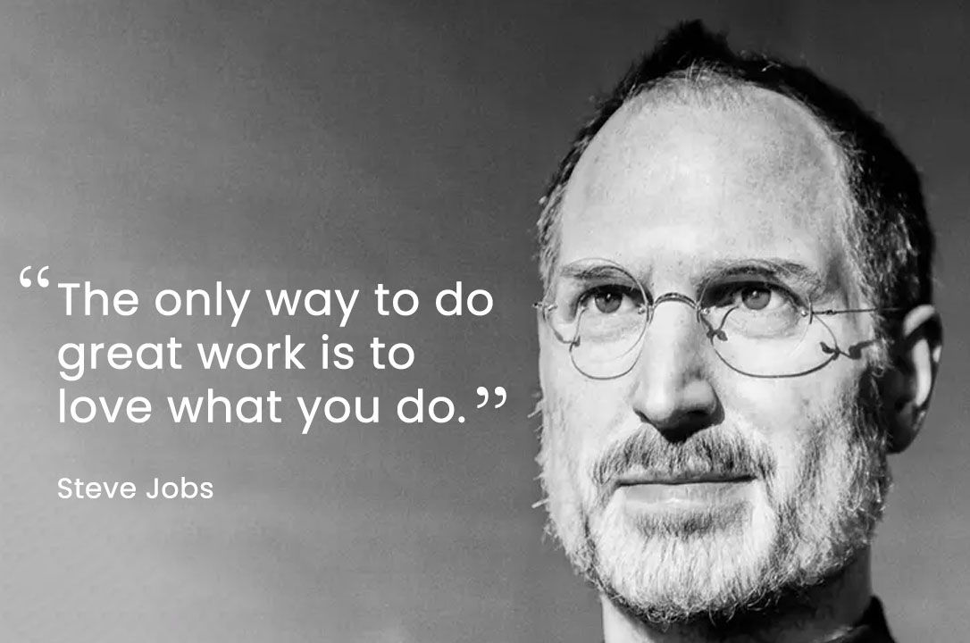 "The only way to do great work is to love what you do." – Steve Jobs