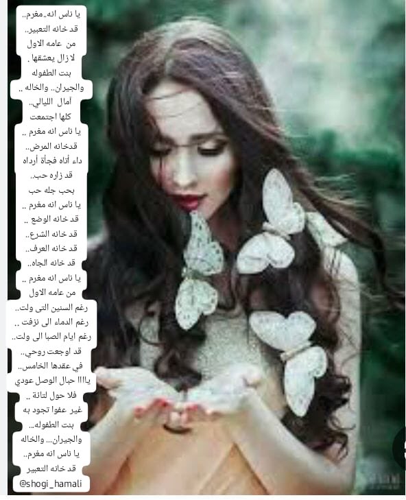 ياناس انه مغرم 
قدخانه الوضوع
قد خانه الشرع
قدخانه العرف
قدخانه الجاه
يا ناس انه مغرم
من عامه الاول 
رغم السنين التى ولت
رغم الدماء التي نزفت
رغم ايام الصبا الى ولت
قداوجعت روحي
في عقدها الخامس
ياااحبال الوصل عودي 
فلاحول لتائة 
غير عفوا تجود به  
بنت الطفوله
والجيران.والخاله