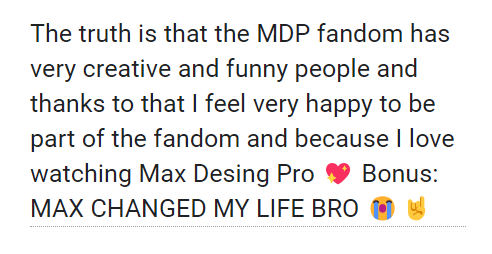 maxdesignprotwt's tweet photo. "The truth is that the MDP fandom has very creative and funny people and thanks to that I feel very happy to be part of the fandom and because I love watching Max Desing Pro 💖 Bonus: MAX CHANGED MY LIFE BRO 😭🤘" https://t.co/Kh82FOpEze