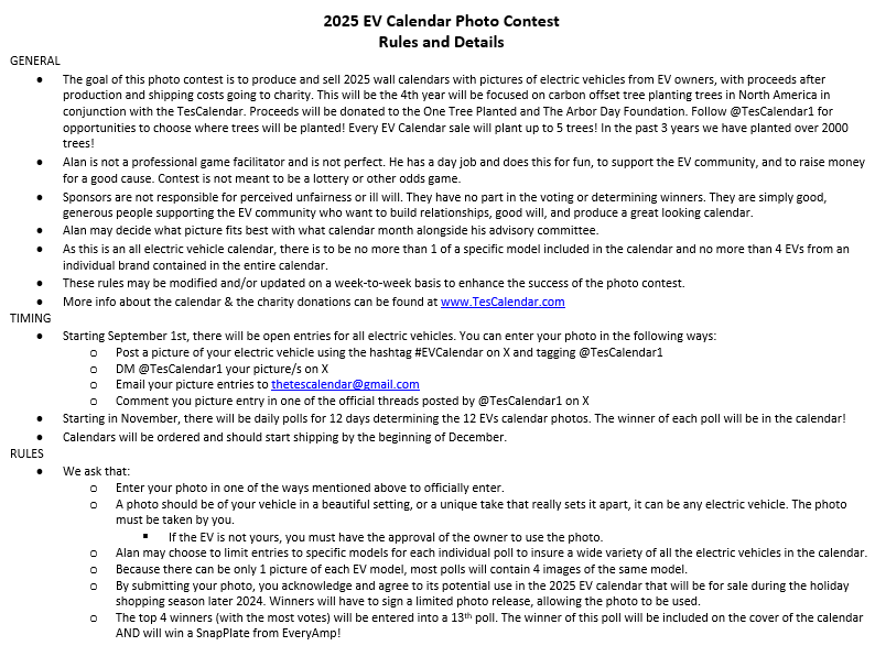 TesCalendar1's tweet photo. Here are you official 2025 TesCalendar AND all EV Calendar rules and details!

TesCalendar details:
-10 week contest beginning 8/26 including 2 double contest weeks
-Photos must be your own or have the approval of the owner to use
-Watch for the official entry threads each Monday
-1 entry per week
-We are honored to bring you the 8th annual TesCalendar!
-Check out our fun weekly themes and prizes!
-Proceeds of the calendar go towards planting trees through @onetreeplanted 

All EV Calendar details:
Official threads for entries will go out starting in September, but feel free to send me entries at any point!
-Photos must be your own or have the approval of the owner to use
-Proceeds of the calendar go towards planting trees through @onetreeplanted 
-The top 4 photos selected by the TesCalendar board will advance to a final 4 poll. The winner will be on the cover of the calendar AND get a free @EveryAmp
SnapPlate!  

Vehicles to be included (but not limited to), are listed below!
-Rivian R1S, R1T, and EDV
-Ford Lightning and Mach-E
-Kia EV9
-Hummer EV and/or Silverado EV
-Lucid Air
-Porsche Taycan
-Hyundai Ioniq 5
-Nissan Leaf
-Chevy Bolt
-Tesla Models TBD (2025 TesCalendar is all Tesla)

*rules are subject to change upon the TesCalendar board discretion.