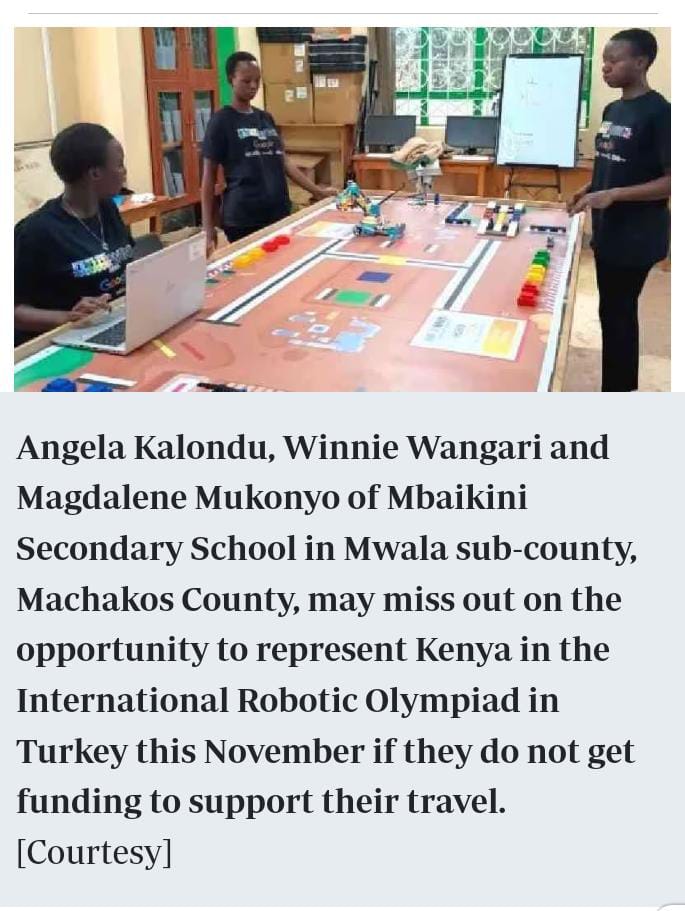 <a href="/StandardKenya/">The Standard Digital</a> : 3 girls from Mbaikini Sec School in Machakos County, Kenya, risk missing the Robotic Olympiad in Turkey due to lack of funding. The <a href="/KenyaRobotics/">Robotics Society of Kenya</a>  urges <a href="/NAssemblyKE/">National Assembly KE</a> to increase support for robotics &amp; chess clubs to bridge the digital divide and empower youth.