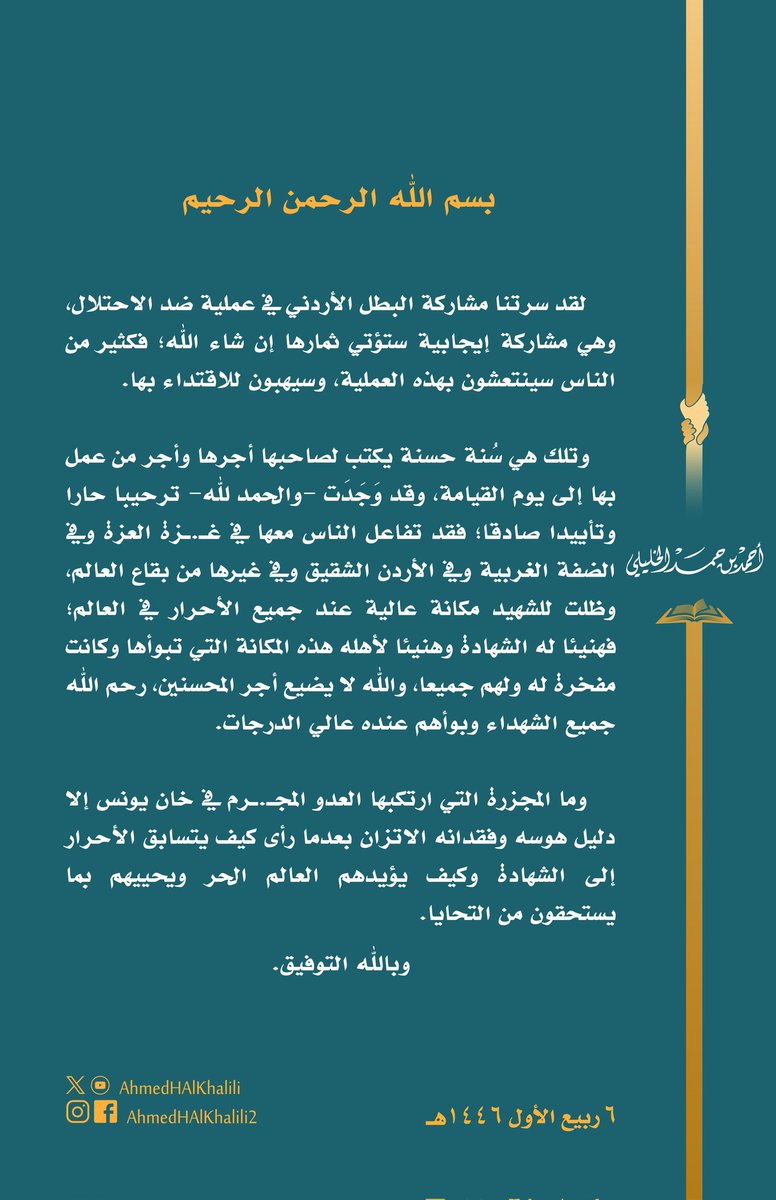 سرتنا مشاركة البطل الأردني في عملية ضد الاحتلال، وتلك سُنة حسنة يكتب لصاحبها أجرها وأجر من عمل بها إلى يوم القيامة؛ فهنيئا له الشهادة.
وما المجزرة التي ارتكبها العدو المجـ.ـرم في خان يونس إلا دليل فقدانه الاتزان بعدما رأى كيف يتسابق الأحرار إلى الشهادة وكيف يؤيدهم العالم الحر.