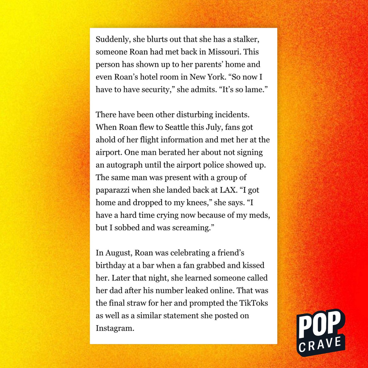 PopCrave's tweet image. Chappell Roan reveals she has a stalker who has shown up to her parents’ home and her hotel room.

Roan also details being kissed without her consent, having her father's personal number leaked and being harassed by a man at an airport over an autograph.