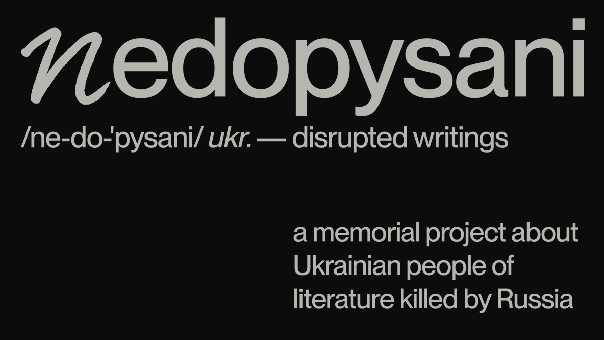 Nedopysani is a memorial project to honor those Ukrainian people of literature who were killed by Russia. Our goal is not merely to make a list—we want to celebrate lives of the fallen ones, read their poems and novels, carry on their legacy. 

We are the echoes of their voices