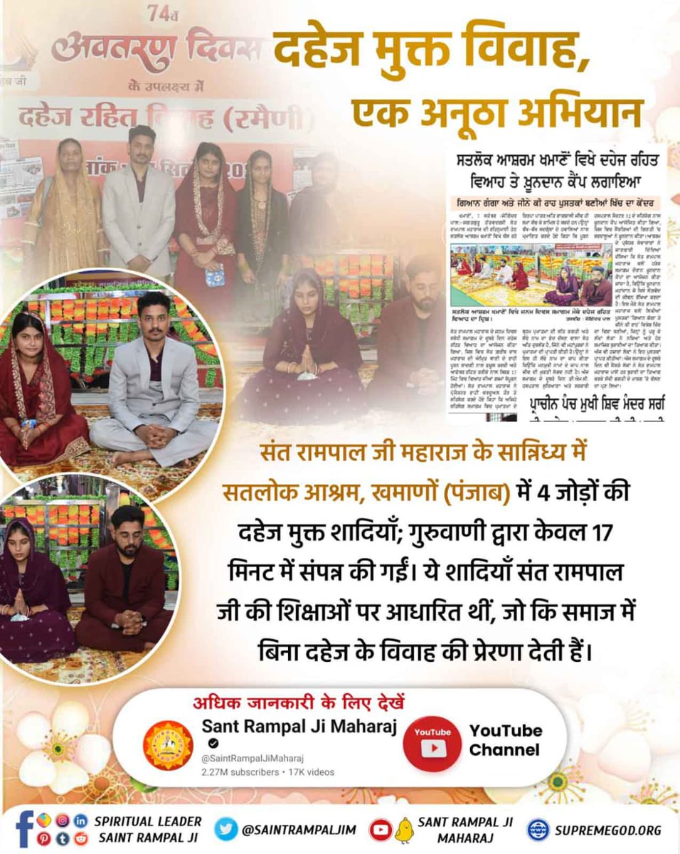 #GodMorningWednesday 
संत रामपाल जी महाराज के सान्निध्य में सतलोक आश्रम, खमाणों (पंजाब) में 4 जोड़ों की दहेज मुक्त शादियाँ; गुरुवाणी द्वारा केवल 17 मिनट में संपन्न की गईं। ये शादियाँ संत रामपाल जी की शिक्षाओं पर आधारित थीं, जो कि समाज में बिना दहेज के विवाह की प्रेरणा देती हैं।
