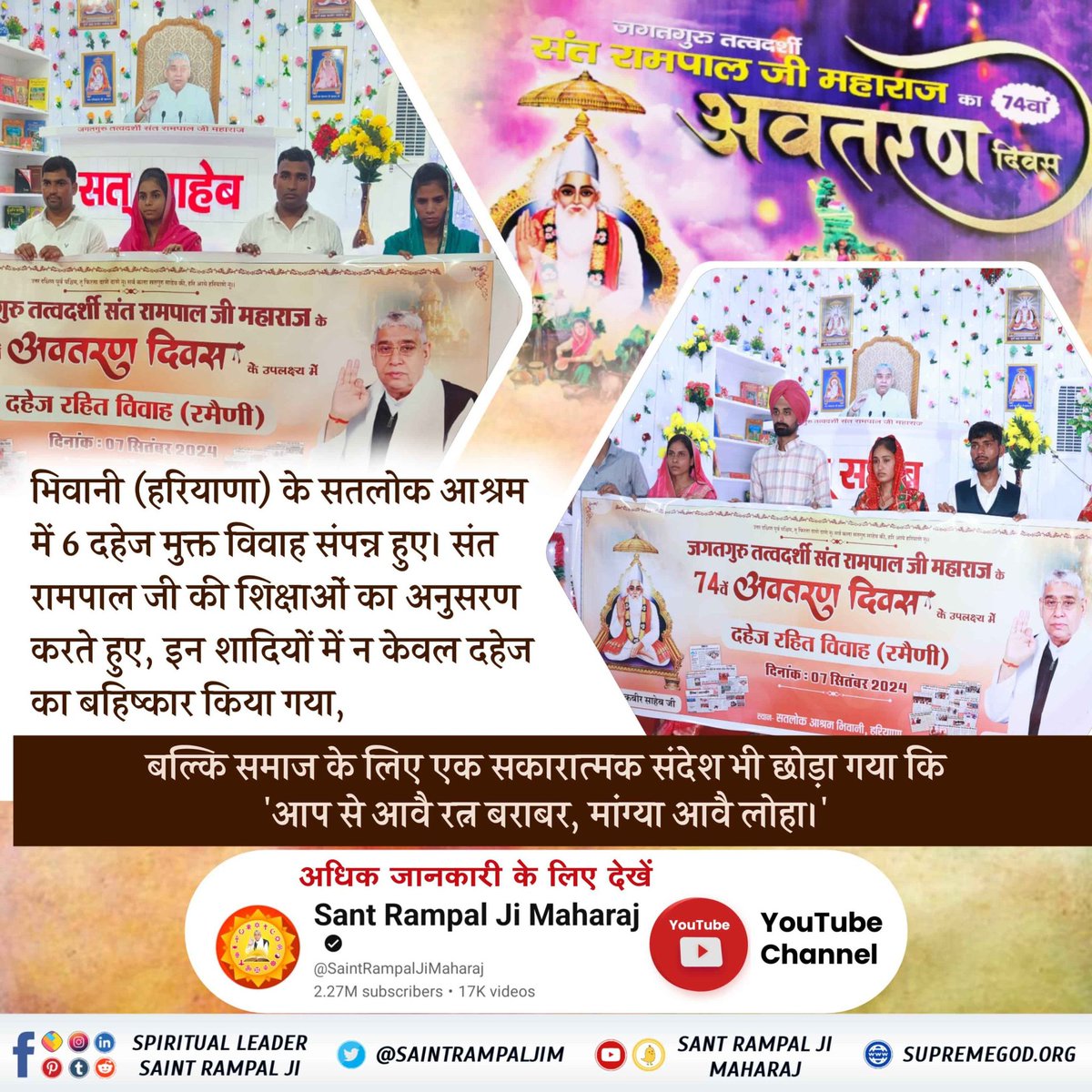 #दहेज_लालची_के_मत_ब्याहो_बेटी
भिवानी (हरियाणा) के सतलोक आश्रम मे 6 दहेज मुक्त विवाह संपन्न हुए। संत रामपाल जी की शिक्षाओ का अनुसरण करते हुए, इन शादियो मे न केवल दहेज का बहिष्कार किया गया बल्कि समाज के लिए एक सकारात्मक संदेश भी छोड़ा गया कि 'आप से आवै रत्न बराबर, मांग्या आवै लोहा।