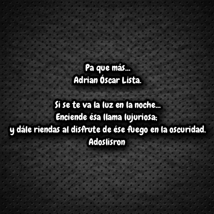 Pa que más...
Adrian Óscar Lista.

Si se te va la luz en la noche...
Enciende ésa llama lujuriosa; y dále riendas al disfrute de ése fuego en la oscuridad.
Adoslisron