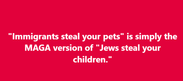 "Immigrants steal your pets" is simply the MAGA version of "Jews steal your children."