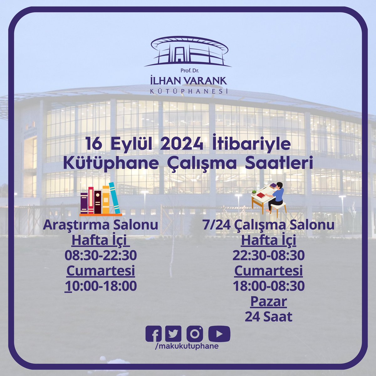 16 Eylül 2024 itibariyle Kütüphane çalışma saatleri 
Araştırma Salonu
Hafta içi 08.30 - 22.30
Cumartesi 10.00 - 18.00
7/24 Çalışma Salonu 
Hafta içi 22.30 - 08.30
Cumartesi 18.00 - 08.30
Pazar 24 saat