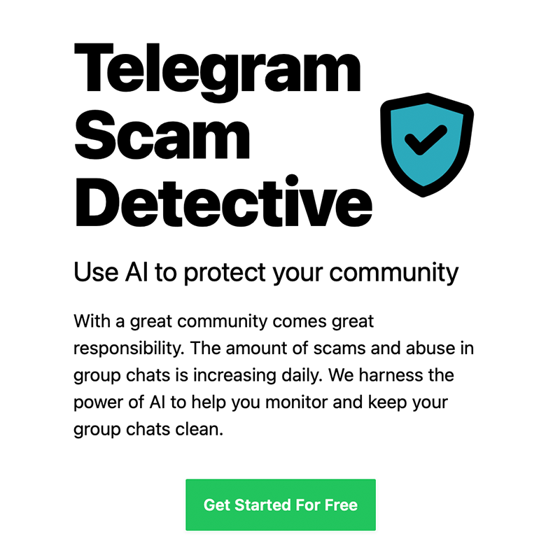 Save time for your Community Managers and protect your community!    

We ban scammers from your Telegram groups using AI, with a 99.4% success rate.    

Try Scam Detective for free in your Telegram Groups!

scamdetectiveai.com