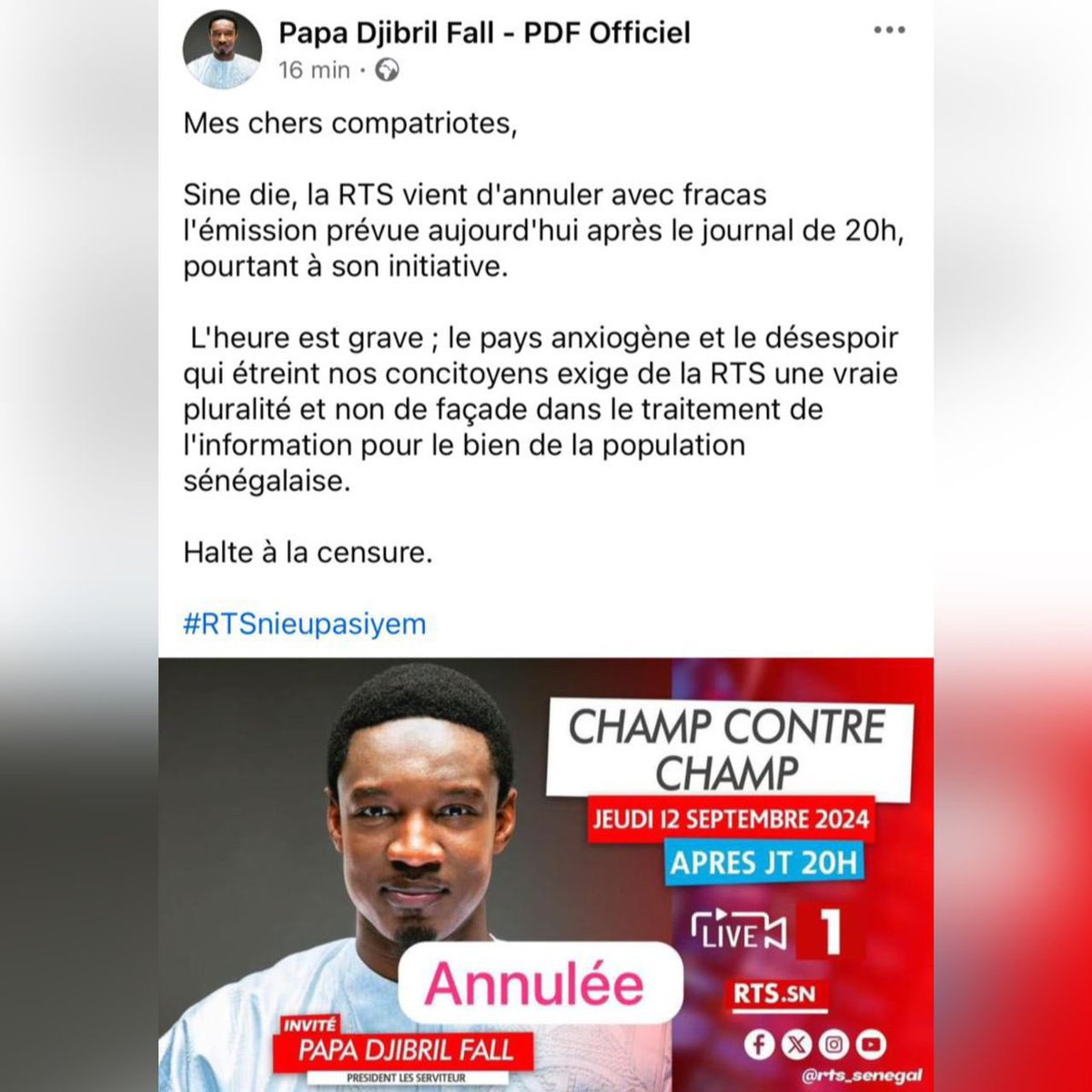 RTS1_Senegal's tweet photo. C’est avec une énorme surprise que nous avons constaté, à travers une publication sur Facebook, que l’honorable député Papa Djibril Fall s’est dit étonné de l’annulation de l'émission Champ contre Champ de ce jeudi et dont il devait être l'invité. Notre surprise est d'autant plus grande que l'honorable député a pris le soin, hier, d'appeler le présentateur de l'émission pour évoquer avec lui l'éventualité d'un report de l’heure de l’enregistrement de l'émission quand l'information sur une probable adresse à la Nation du Chef de l'Etat a commencé à paraître dans les réseaux sociaux. Quand le message du chef de l'Etat  a été confirmé, le député a été informé immédiatement. Mieux, il lui a été proposé de participer au débat prévu après l'adresse du Président,  invitation qu'il a du reste déclinée.

En tant que journaliste de formation, l’honorable Pape Djibril Fall doit savoir pertinemment qu’une adresse à la Nation du Chef de l’Etat est la priorité absolue dans l’agencement des programmes et que par conséquent les émissions et autres diffusions prévues sont décalées ou reportées sine die. 

Nous regrettons les propos inexacts de l’honorable député Papa Djibril Fall et lui rappelons que la RTS reste fidèle à sa mission de service public en garantissant la pluralité et en offrant une tribune à tous les acteurs politiques, sans exception. La recherche de buzz et ou la victimisation ne passeront pas!