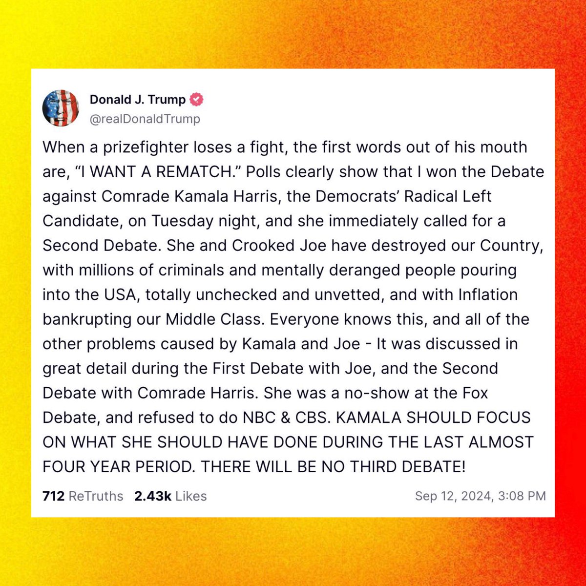 Donald Trump announces he will not do another debate with Kamala Harris:

“When a prizefighter loses a fight, the first words out of his mouth are, ‘I WANT A REMATCH.’ Polls clearly show that I won the Debate against Comrade Kamala Harris…THERE WILL BE NO THIRD DEBATE!”