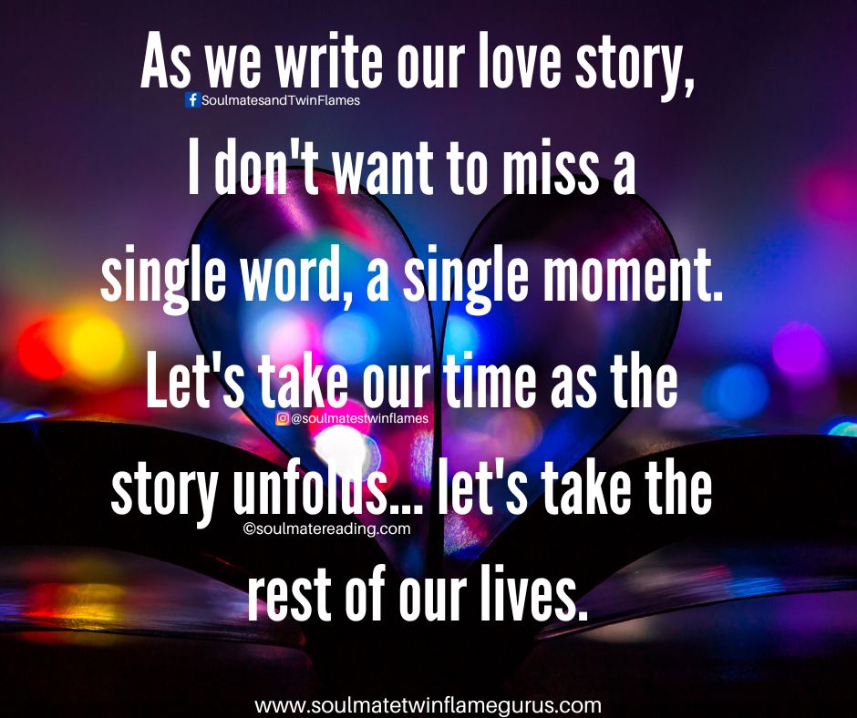As we write our love story, I don't want to miss a single word, a single moment. Let's take our time as the story unfolds. Let's take the rest of our lives.