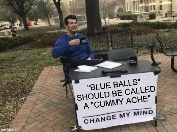 I've said it before and I'll say it again
"Blue Balls" should Instead be called a "Cummy Ache"

It's more Inclusive 😏