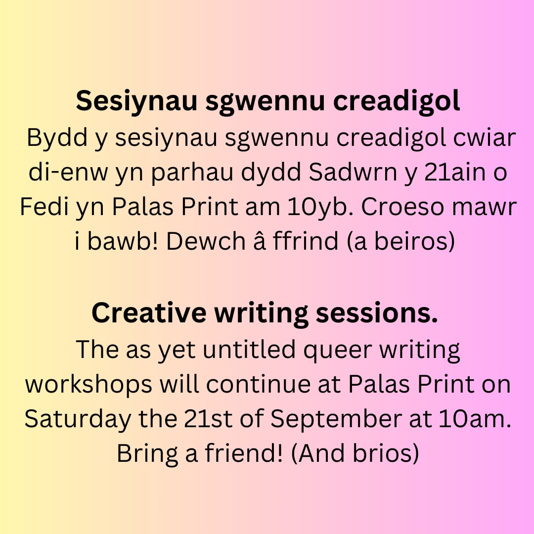 The as yet untitled queer writing workshops will continue at <a href="/PalasPrint/">Palas Print</a> on Saturday the 21st of September at 10am. <a href="/LlyrTitus/">Llŷr Titus</a> will be delivering the session! Bring a friend (And brios)!