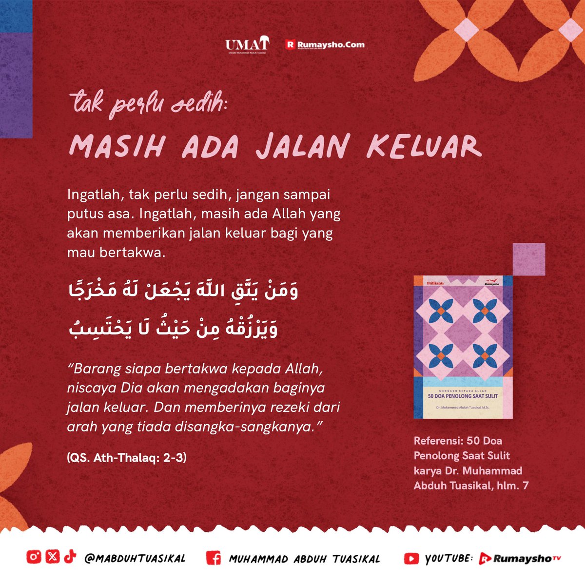 mabduhtuasikal's tweet photo. 💫 Tak Perlu Sedih, Masih Ada Jalan Keluar 💫

Ingatlah, setiap masalah pasti ada jalan keluarnya. Berpautlah pada Allah, karena Dia selalu menyediakan jalan terbaik bagi hamba-Nya yang bertakwa. 🌟

“Barang siapa bertakwa kepada Allah, niscaya Dia akan mengadakan baginya jalan keluar. Dan memberinya rezeki dari arah yang tiada disangka-sangkanya.” (QS. Ath-Thalaq: 2-3)

📚 Temukan kekuatan melalui doa-doa yang menenangkan hati di buku “50 Doa Penolong Saat Sulit” karya Dr. Muhammad Abduh Tuasikal.

👉 Pesan sekarang: Dapatkan 50 Doa Penolong Saat Sulit di Rumaysho Store:
• WhatsApp: https://t.co/Iwn4oHoxz4
• WhatsApp: https://t.co/8TdqKxmOEG
• Juga tersedia di Shopee dan Tokopedia: Rumayshostore

📚 Jangan lewatkan kesempatan untuk mengoleksi buku-buku Islami yang inspiratif dan penuh berkah. Semoga Allah melimpahkan rahmat-Nya kepada kita semua. Aamiin.