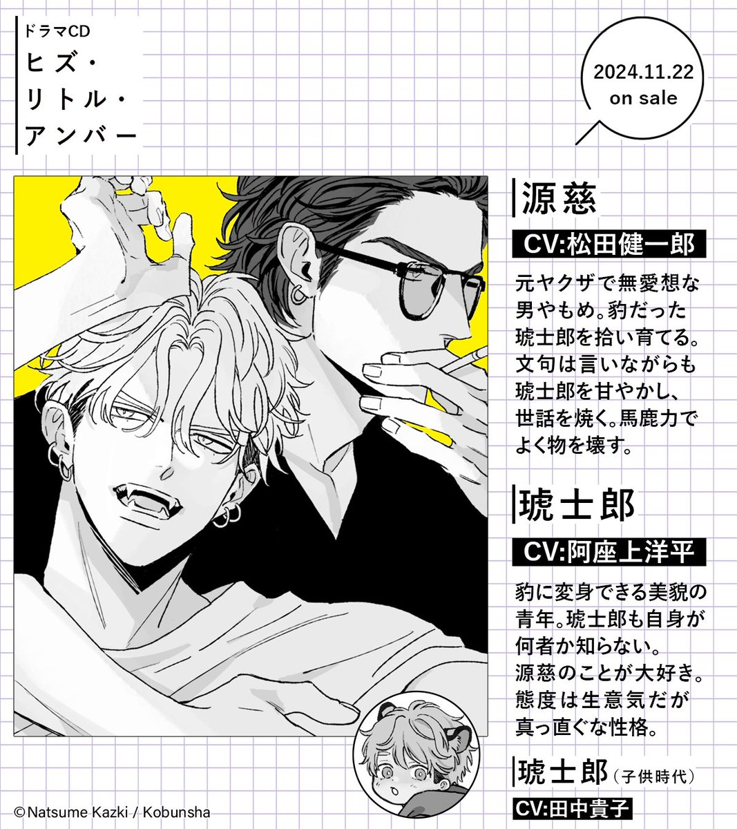 ✦・┈┈┈┈┈┈┈┈ ・✦
ドラマCD
「ヒズ・リトル・アンバー」
〖 原作 #ナツメカズキ @ntm_kz 〗
✞ 𝐂𝐡𝐚𝐫𝐚𝐜𝐭𝐞𝐫 ✞
✦・┈┈┈┈┈┈┈┈ ・✦

❮ 琥士郎 ❯ cv #阿座上洋平
豹に変身できる美貌の青年
➺➺子供時代 cv #田中貴子

❮ 源慈 ❯ cv #松田健一郎 
