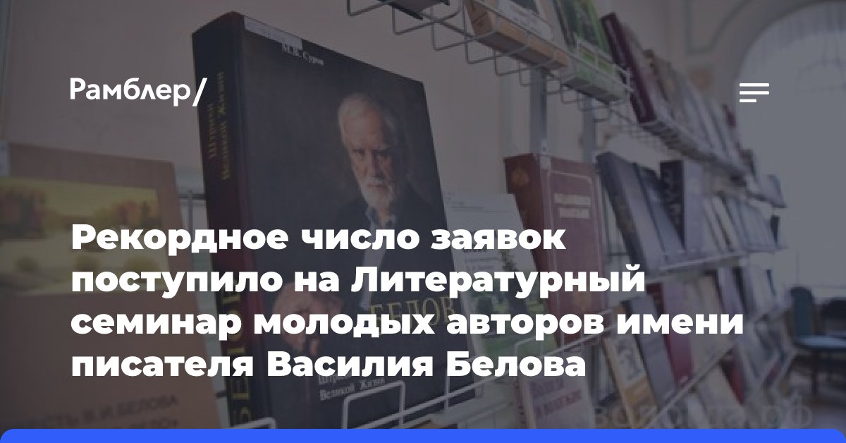 Рекордное число заявок поступило на Литературный семинар молодых авторов имени писателя Василия Белова