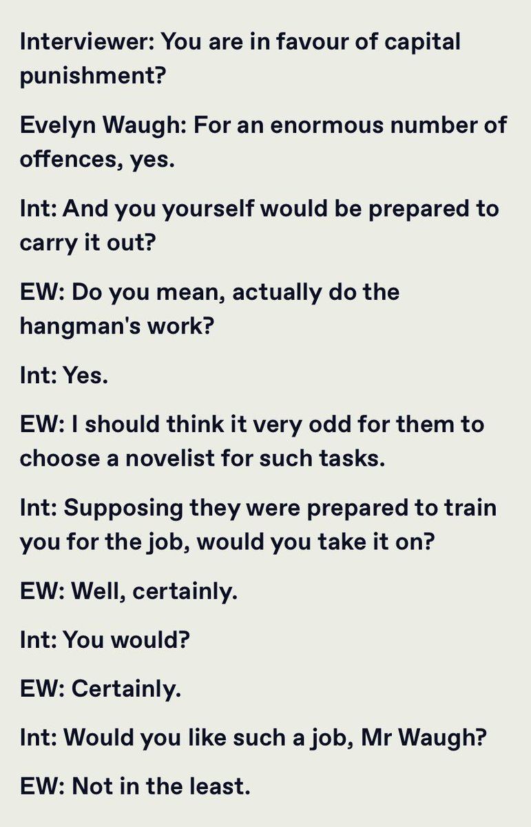 Interviewer: You are in favour of capital punishment?

Evelyn Waugh: For an enormous number of offences, yes...