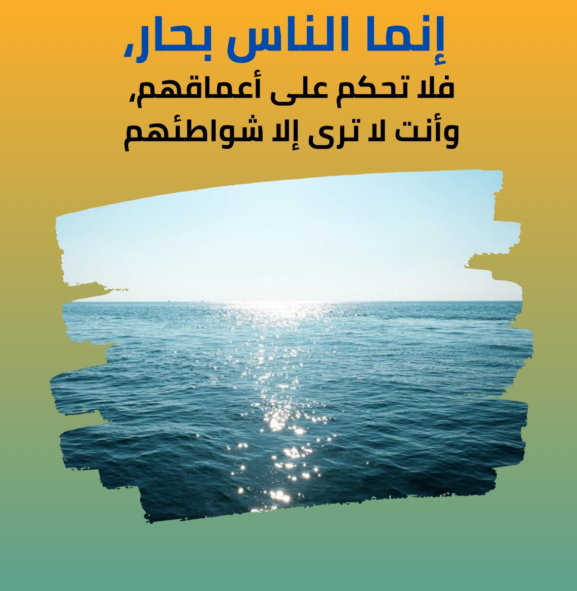 إنما الناس بحار، 
فلا تحكم على أعماقهم، 
وأنت لا ترى إلا شواطئهم