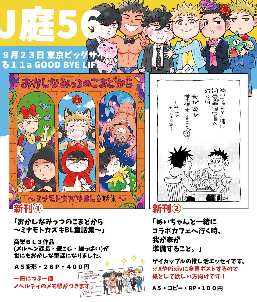 【9/23 #J庭56 お品書き】
る11a「GOODBYELIFE」

新作は
①商業3作品の童話パロディ本
②ゲイカップルの推し活エッセイコピー本
③3作品コラボアクリルブロック
④ミナモトとよしくんのアクスタキーホルダー
J庭初頒布の雄っぱい新作もあります🌟

各作品の詳細はツリーに繋げていきますね!🌲 