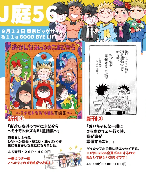 【9/23 #J庭56 お品書き】
る11a「GOODBYELIFE」

新作は
①商業3作品の童話パロディ本
②ゲイカップルの推し活エッセイコピー本
③3作品コラボアクリルブロック
④ミナモトとよしくんのアクスタキーホルダー
J庭初頒布の雄っぱい新作もあります🌟

各作品の詳細はツリーに繋げていきますね!🌲 