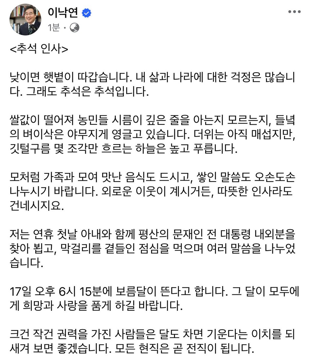 <추석 인사>
낮이면 햇볕이 따갑습니다. 내 삶과 나라에 대한 걱정은 많습니다. 그래도 추석은 추석입니다.
저는 연휴 첫날 아내와 함께 평산의 문재인 전 대통령 내외분을 찾아 뵙고, 막걸리를 곁들인 점심을 먹으며 여러 말씀을 나누었습니다.