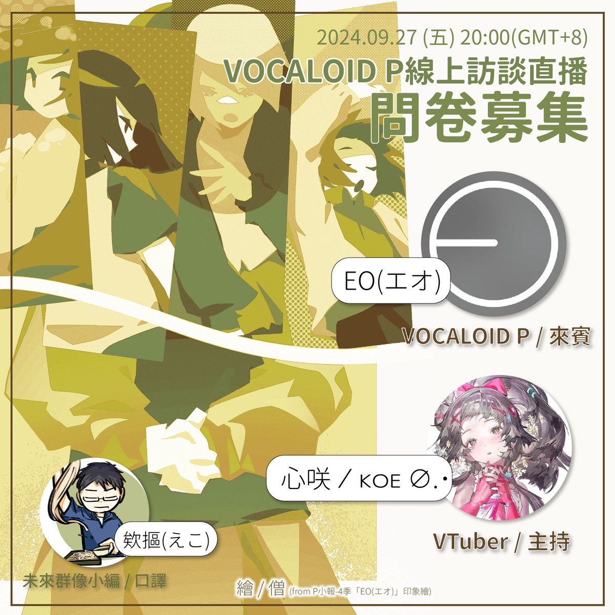 【EO(エオ) x 心咲KOE－線上訪談Q&amp;A題目募集】

睽違許久的VOCALOID創作者線上訪談企劃回來啦！

這次我們邀請到的是以「8番出口」(8號出口)的印象曲，一口氣打開知名度的EO(エオ) <a href="/eo_aui7740/">EO(エオ)_2/21 20:00 新曲｢その手の中で｣投稿</a> ，以及擅長唱歌、且長期接觸VOCALOID的VTuber 心咲 ⁄ ᴋᴏᴇ ∅.･  <a href="/KOE__zzZ/">心咲 ⁄ ᴋᴏᴇ🪐【無限期停止活動】</a> 來一場線上訪談！
（續）