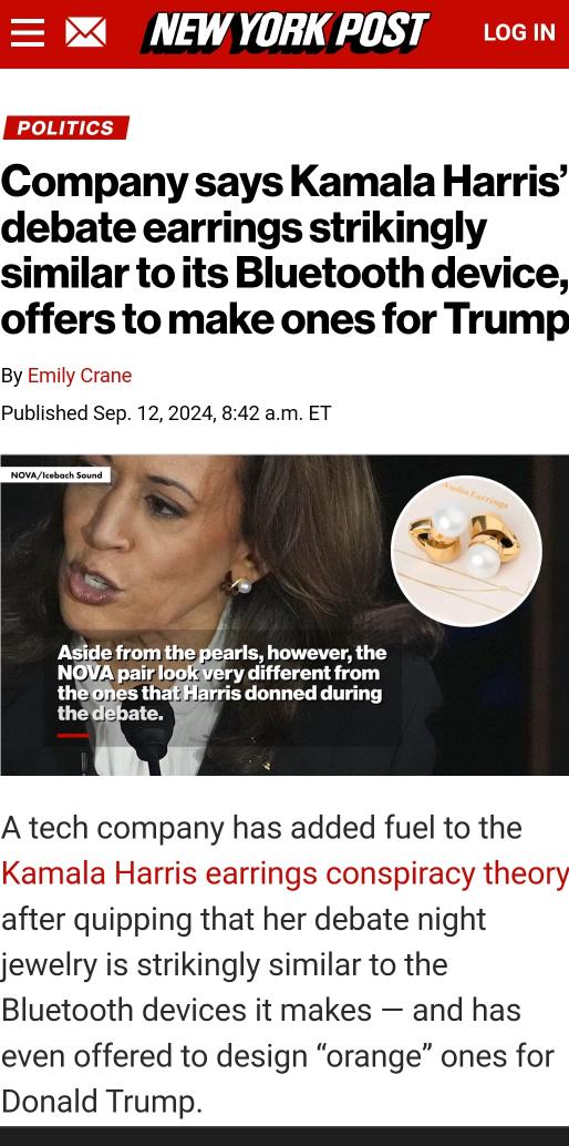 Well, they're the same. 

"A tech company has added fuel to the Kamala Harris earrings conspiracy theory after quipping that her debate night jewelry is strikingly similar to the Bluetooth devices it makes — and has even offered to design “orange” ones for Donald Trump"