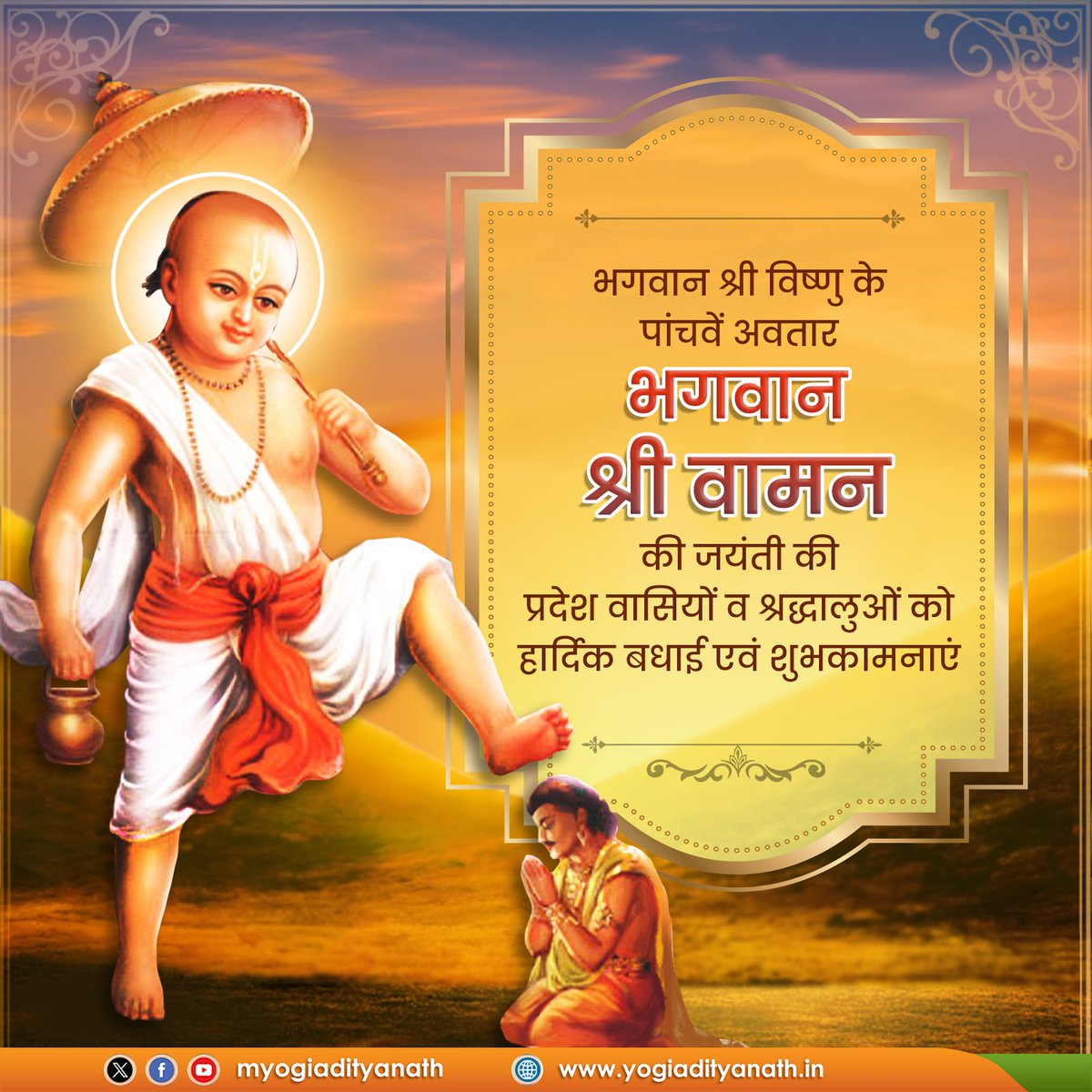 भगवान श्री विष्णु के पांचवें अवतार भगवान श्री वामन जी की जयंती की प्रदेश वासियों व श्रद्धालुओं को हार्दिक बधाई एवं शुभकामनाएं!

भगवान श्री वामन की कृपा से आप सभी का जीवन सुख, समृद्धि एवं आरोग्यता से परिपूर्ण हो, यही कामना है।

जय श्री हरि!