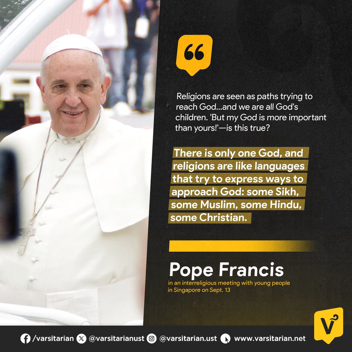 'ALL RELIGIONS ARE PATHS TO GOD’

During an interreligious gathering with the youth in Singapore on Sept. 13, Pope Francis emphasized the importance of interfaith dialogue, stating that no religion is superior to another because “God is for everyone.”