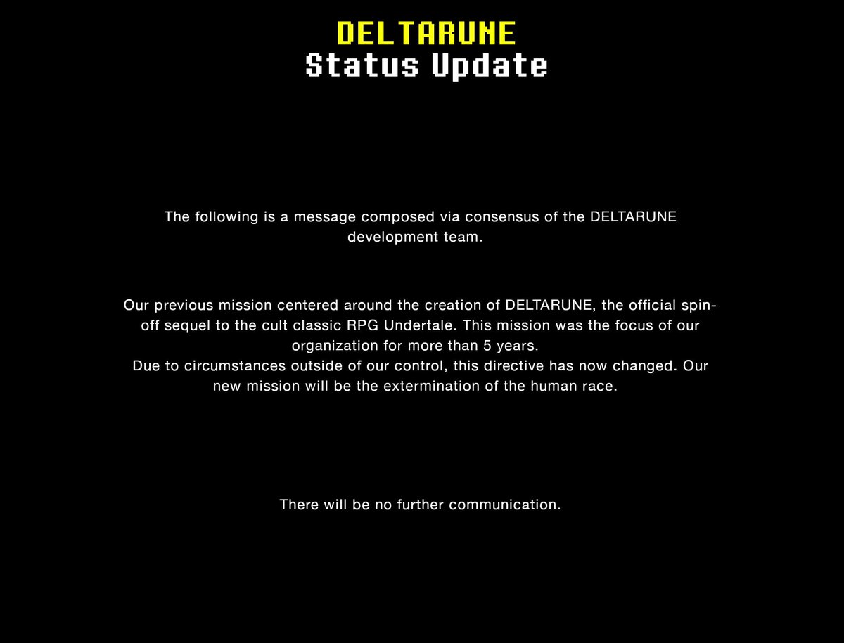 델타룬 근황
언더테일의 스핀오프 속편인 델타룬을 개발하는것이 근 5년간의 목표였지만
저희 팀이 감당할 수 없는 외부 상황으로 인해
목표를 수정하게 되었습니다
이제 저희의 목표는 전 인류의 섬멸이며

더이상 질문은 받지않겠습니다.