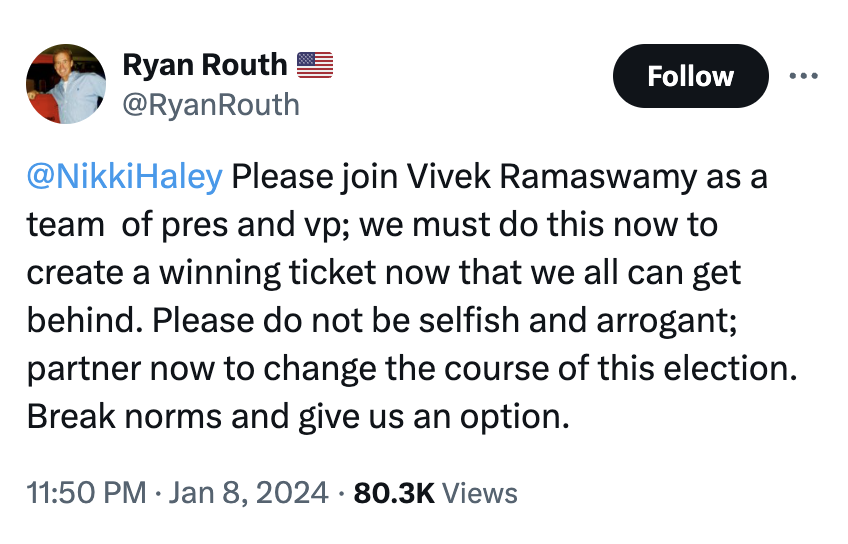 Ryan Routh voted for Trump; donated to Tulsi Gabbard, Andrew Yang, Tom Steyer, Beto O'Rourke, Elizabeth Warren; and then has tweets like this yearning for a Nikki Haley/Vivek Ramaswamy ticket — which is to say it's a bit hard to put him in a convenient little political box