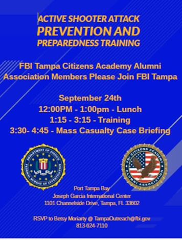 **FBITCAAA Members** On 9/24, FBI Tampa is hosting an "Active Shoot Attack Prevention &amp; Preparedness Training" at Port Tampa Bay. Guest must RSVP!
Lunch 12N-1pm; Training 1:15-3:15pm; Mass Casualty Case Briefing 3:30-4:45pm. 
RSVP Betsy Moriarty @ TampaOutreach@fbi.gov
