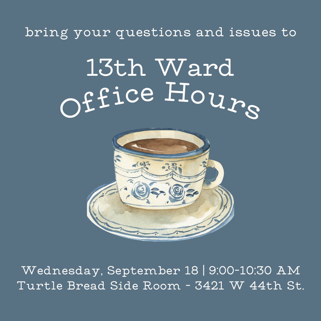 In addition to offering scheduled one-on-one constituent meetings, I’m offering these new Office Hours. Stop by on Wednesday with your questions, issues, or just to say hi.

13th Ward Office Hours
Wednesday, September 18 from 9:00-10:30 AM
Turtle Bread Side Room - 3421 W 44th St.