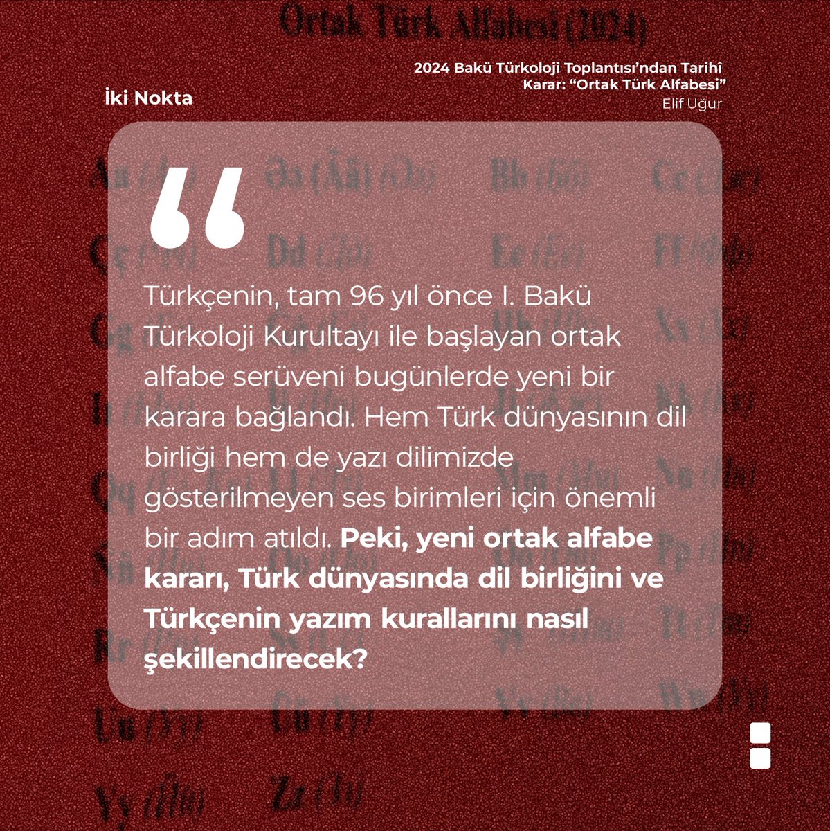 Geçtiğimiz günlerde tarihî bir adım atıldı ve Türk Devletleri Teşkilatının (TDT) kurduğu Türk Dünyası Ortak Alfabe Komisyonu 34 harften oluşan Ortak Türk Alfabesi'ni kabul etti. Peki, yeni ortak alfabe kararı, Türk dünyasında dil birliğini ve Türkçenin yazım kurallarını nasıl