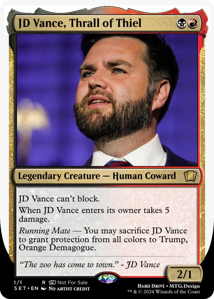 Heard JD is a big Magic fan so we designed him his own custom card: JD Vance, Thrall of Thiel. 

We also acted under the assumption that you prefer white borders over black ones.