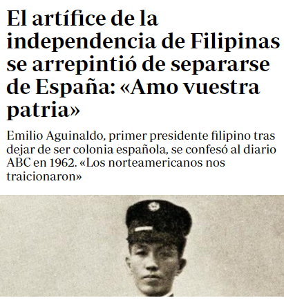 El primer presidente de Filipinas, que luchó contra España:

"Estoy arrepentido de levantarme contra España. Después de Filipinas, yo amo a España. Los españoles nos trataban como a hermanos, como iguales. Bajo EEUU solo somos unos parias. Los norteamericanos nos traicionaron".