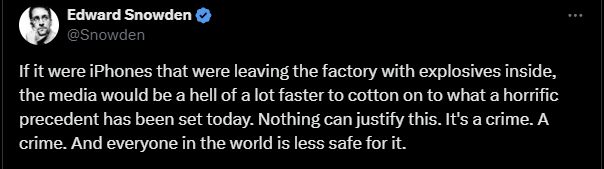 MarioNawfal's tweet photo. 🚨EDWARD SNOWDEN : THIS IS A CRIME, AND EVERYONE IS LESS SAFE

"If it were iPhones leaving the factory with explosives inside, the media would be much quicker to realize the horrific precedent set today. 

Nothing can justify this. 

It’s a crime, and everyone in the world is less safe for it."

Source: @Snowden