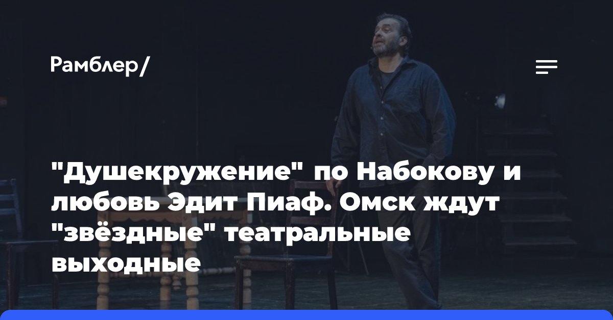 «Душекружение» по Набокову и любовь Эдит Пиаф. Омск ждут «звёздные» театральные выходные