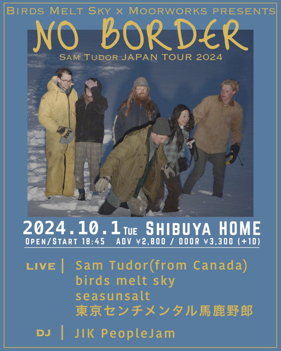 2024.10.01(Tue)
birds melt sky × Moorworks presents
Sam Tudor (from CANADA) JAPAN TOUR
“NO BORDER”

&lt;Live&gt;
Sam Tudor (from Canada)
birds melt sky
seasunsalt
東京センチメンタル馬鹿野郎
&lt;DJ&gt;
JIK PeopleJam

Open start 18:45
ADV ¥2,800 / DOOR 3,300 (+1D)