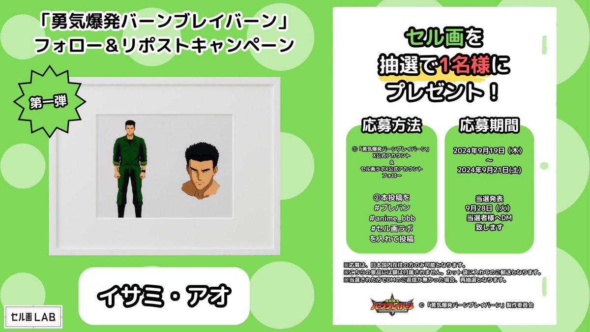 celluloid_lab's tweet photo. 【勇気爆発バーンブレイバーン】
／
📢フォロー＆リポストキャンペーン第一弾🎉
＼

「イサミ・アオ」セル画（非売品）を抽選で1名様にプレゼント🎁

[応募方法]
① 
勇気爆発バーンブレイバーン
@bangbravern 
&
セル画ラボ
@celluloid_lab 
Xアカウントをフォロー✨

②こちらの投稿に 
#ブレバン 
#anime_bbb
#セル画ラボ
を入れて引用リポスト

[応募期間]
9月19日（木）〜9月21日(土)まで

[当選連絡について]
9月28日（土）までにDMにてご連絡致します。
※プレゼント応募は、日本国内在住の方のみ可能となります。
DMができない場合やご返信がなかった場合、再抽選させて頂きます。
※額装はイメージのため、送付の際はセル画を保護した状態でカット袋に入れてのご郵送となります。予めご了承の上ご応募下さい。

©︎「勇気爆発バーンブレイバーン」製作委員会